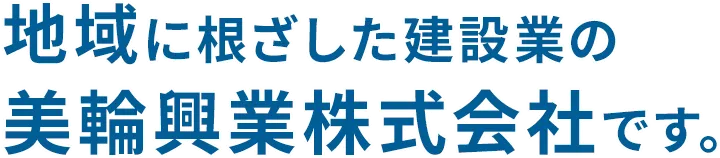 “生活空間”から“街づくり”まで地域に根ざした建設業の美輪興業株式会社です。