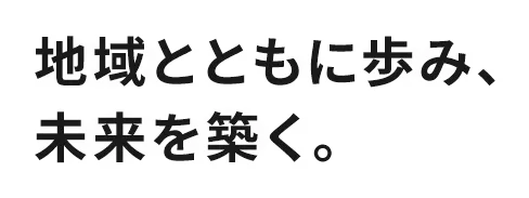 地域とともに歩み、未来を築く。